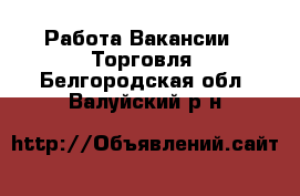 Работа Вакансии - Торговля. Белгородская обл.,Валуйский р-н
